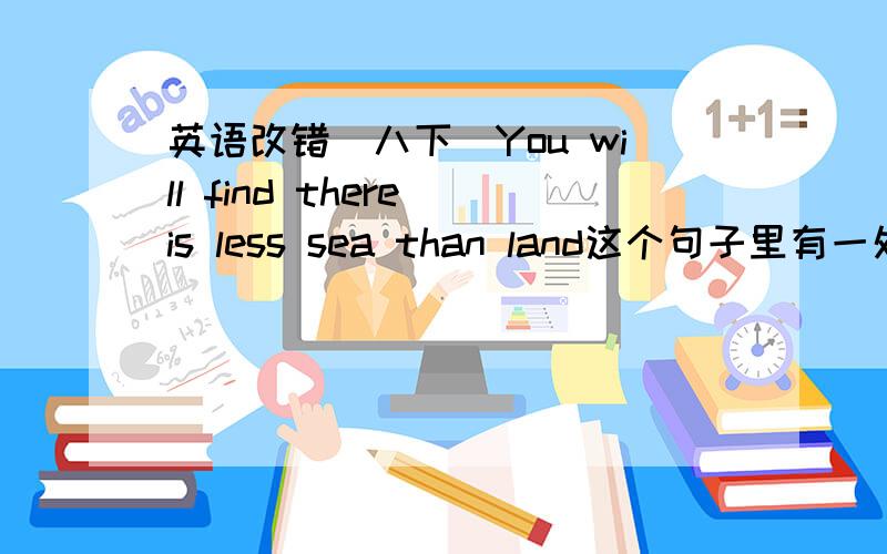 英语改错（八下）You will find there is less sea than land这个句子里有一处错误请