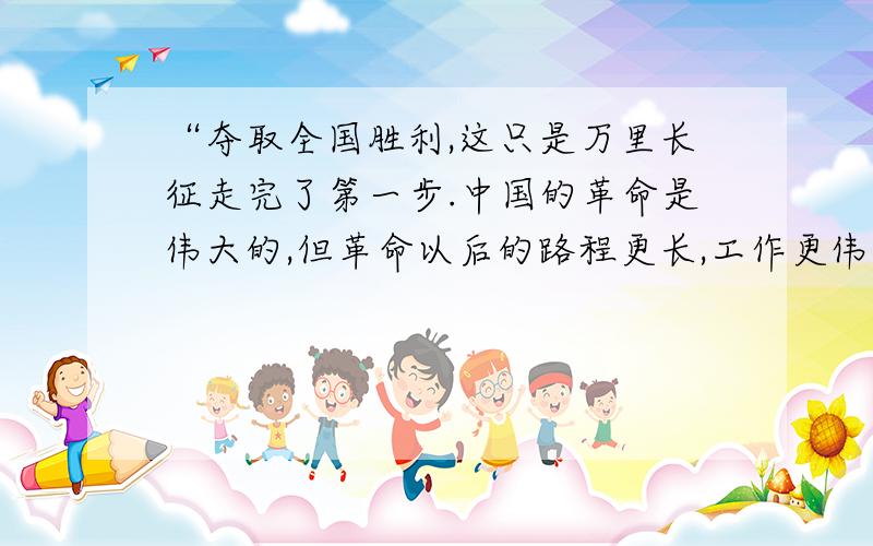 “夺取全国胜利,这只是万里长征走完了第一步.中国的革命是伟大的,但革命以后的路程更长,工作更伟大,更艰苦.务必使同志们继