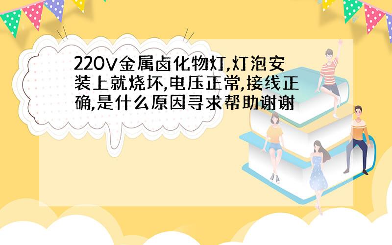 220V金属卤化物灯,灯泡安装上就烧坏,电压正常,接线正确,是什么原因寻求帮助谢谢