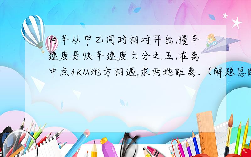 两车从甲乙同时相对开出,慢车速度是快车速度六分之五,在离中点4KM地方相遇,求两地距离.（解题思路）