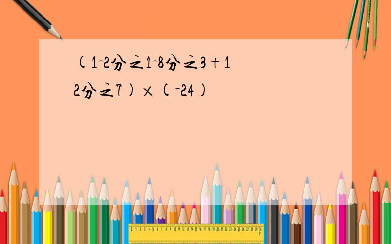 (1-2分之1-8分之3+12分之7)×(-24)