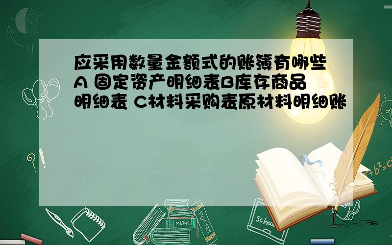 应采用数量金额式的账簿有哪些A 固定资产明细表B库存商品明细表 C材料采购表原材料明细账