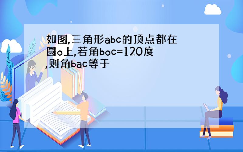 如图,三角形abc的顶点都在圆o上,若角boc=120度,则角bac等于