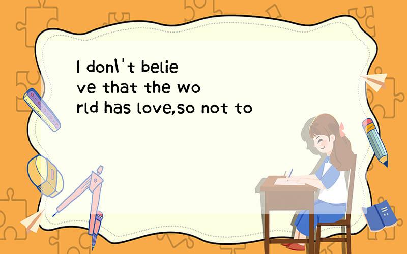 I don\'t believe that the world has love,so not to