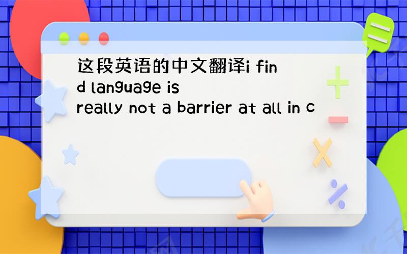 这段英语的中文翻译i find language is really not a barrier at all in c