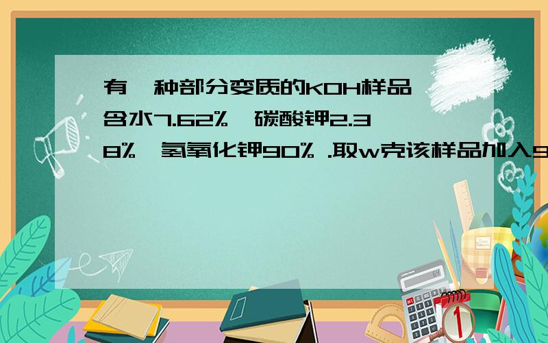 有一种部分变质的KOH样品,含水7.62%,碳酸钾2.38%,氢氧化钾90% .取w克该样品加入98克质量分数为20%的