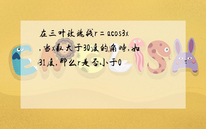 在三叶玫瑰线r=acos3x,当x取大于30度的角时,如31度,那么r是否小于0