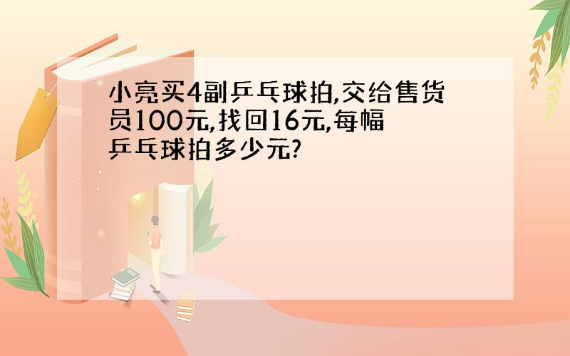 小亮买4副乒乓球拍,交给售货员100元,找回16元,每幅乒乓球拍多少元?