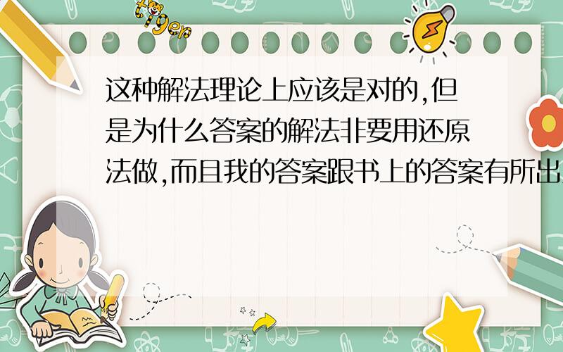 这种解法理论上应该是对的,但是为什么答案的解法非要用还原法做,而且我的答案跟书上的答案有所出入,究竟出了什么问题?