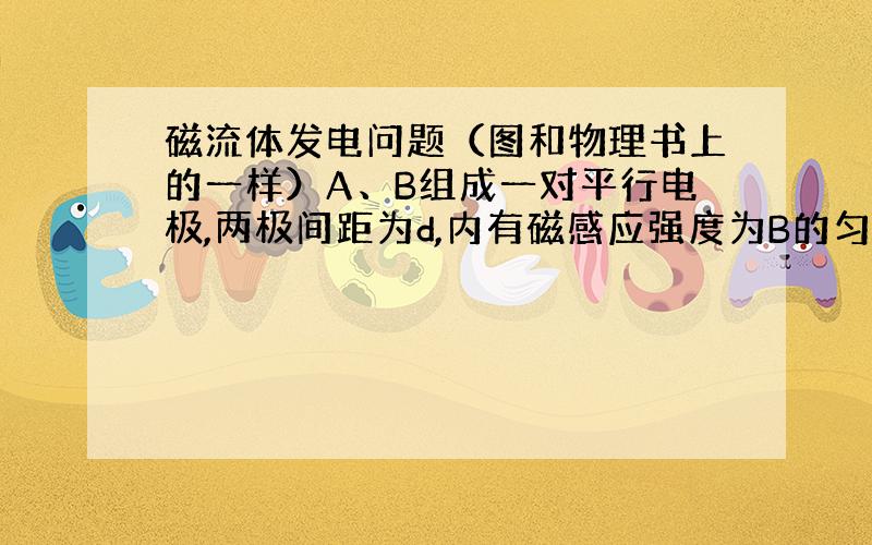 磁流体发电问题（图和物理书上的一样）A、B组成一对平行电极,两极间距为d,内有磁感应强度为B的匀强磁场,现持续将一束等离