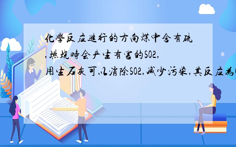 化学反应进行的方向煤中含有硫,燃烧时会产生有害的SO2,用生石灰可以消除SO2,减少污染,其反应为CaO(s)+SO2(