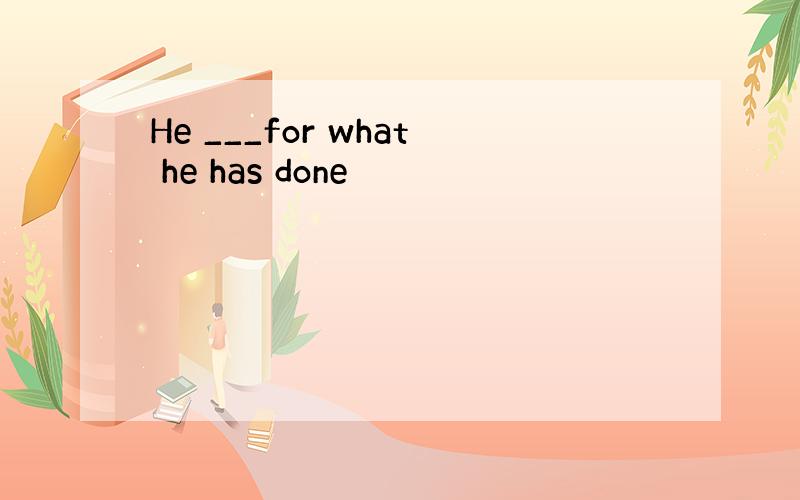 He ___for what he has done