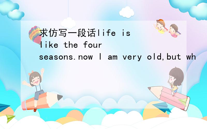 求仿写一段话life is like the four seasons.now l am very old,but wh