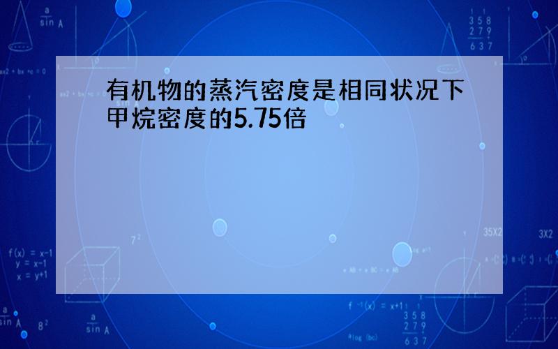 有机物的蒸汽密度是相同状况下甲烷密度的5.75倍