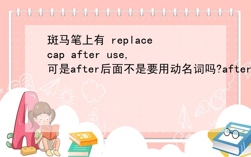 斑马笔上有 replace cap after use,可是after后面不是要用动名词吗?after each use