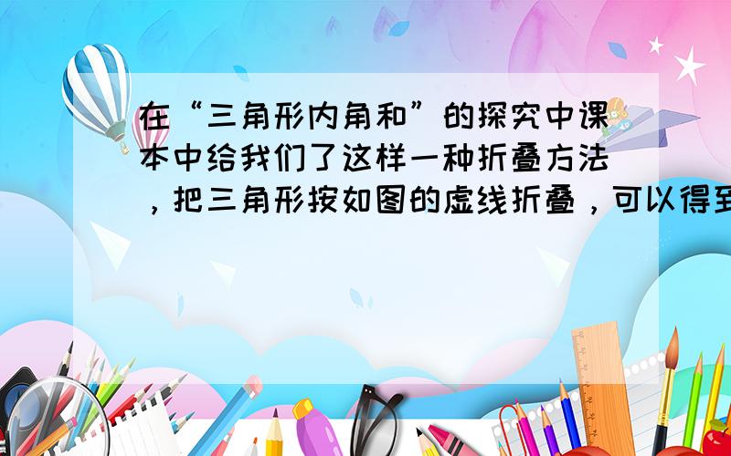 在“三角形内角和”的探究中课本中给我们了这样一种折叠方法，把三角形按如图的虚线折叠，可以得到了三角形的内角和等于180°