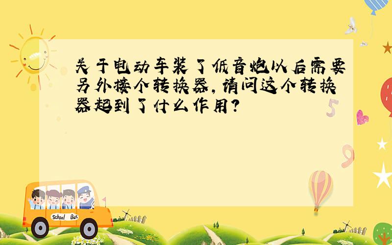 关于电动车装了低音炮以后需要另外接个转换器,请问这个转换器起到了什么作用?