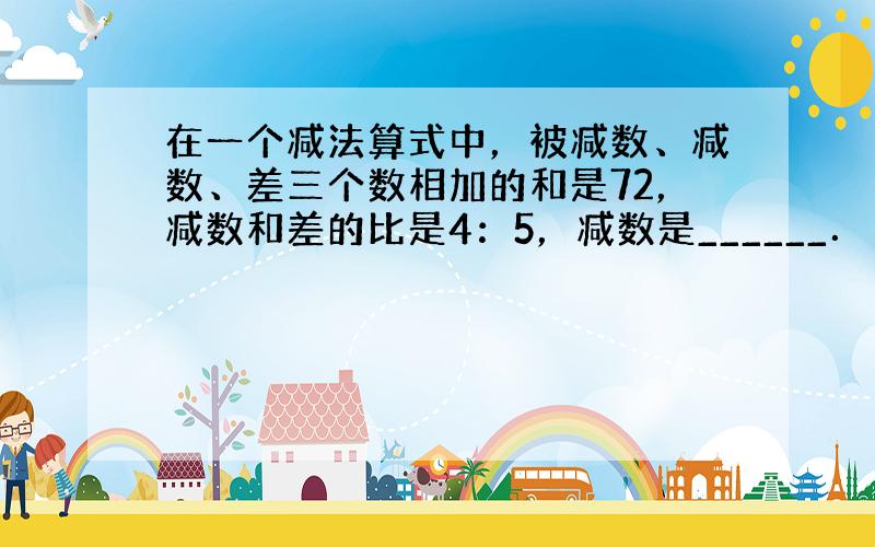 在一个减法算式中，被减数、减数、差三个数相加的和是72，减数和差的比是4：5，减数是______．