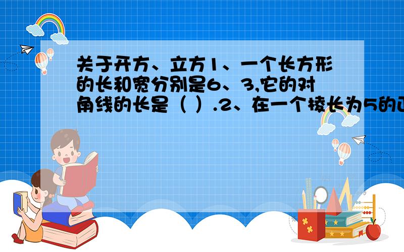 关于开方、立方1、一个长方形的长和宽分别是6、3,它的对角线的长是（ ）.2、在一个棱长为5的正方体中,要放入一根细长的