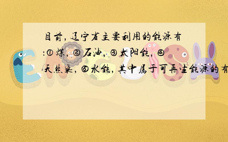 目前，辽宁省主要利用的能源有：①煤，②石油，③太阳能，④天然气，⑤水能，其中属于可再生能源的有____________（