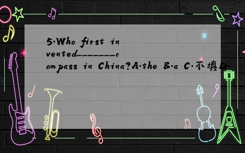 5.Who first invented_______compass in China?A.the B.a C.不填D.