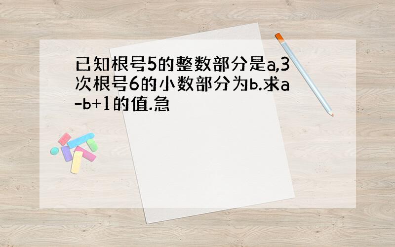 已知根号5的整数部分是a,3次根号6的小数部分为b.求a-b+1的值.急