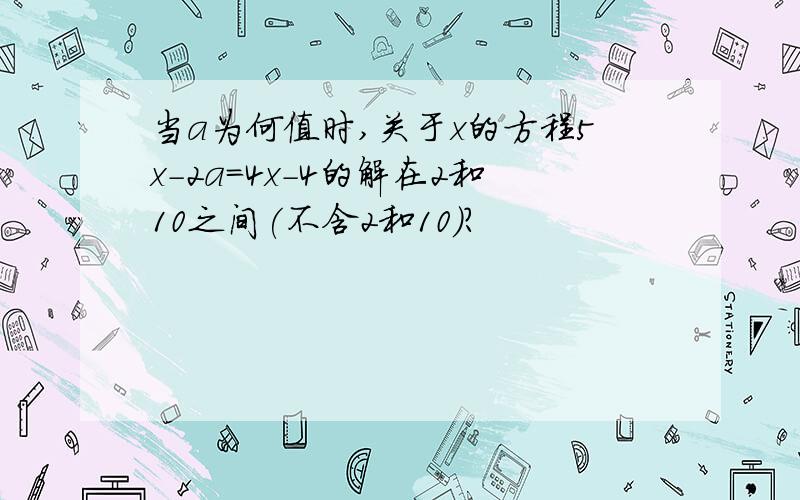 当a为何值时,关于x的方程5x-2a=4x-4的解在2和10之间(不含2和10)?