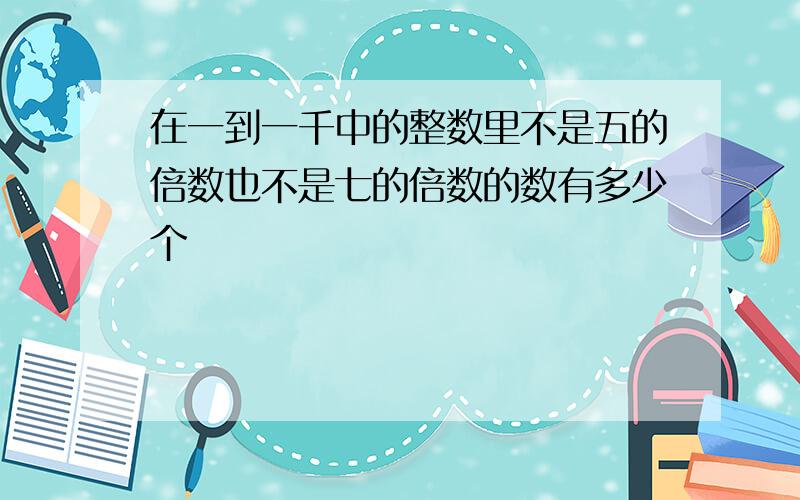 在一到一千中的整数里不是五的倍数也不是七的倍数的数有多少个