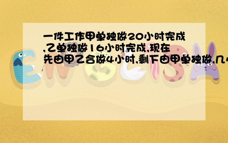 一件工作甲单独做20小时完成,乙单独做16小时完成,现在先由甲乙合做4小时,剩下由甲单独做,几小时完成剩