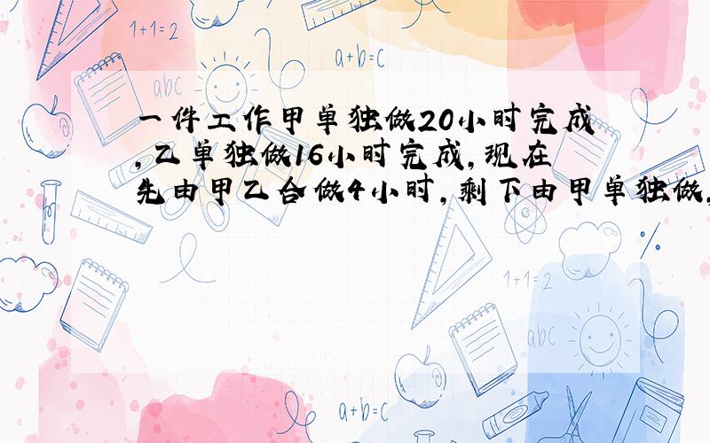 一件工作甲单独做20小时完成,乙单独做16小时完成,现在先由甲乙合做4小时,剩下由甲单独做,几小时完成剩下工作