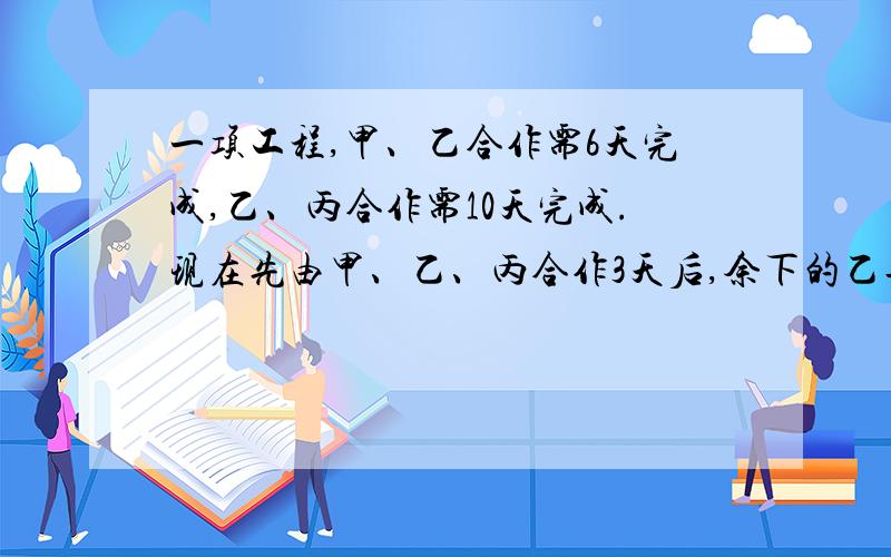 一项工程,甲、乙合作需6天完成,乙、丙合作需10天完成.现在先由甲、乙、丙合作3天后,余下的乙再做6天可完成.乙单独做这