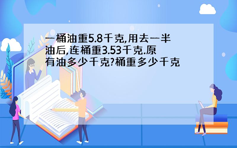 一桶油重5.8千克,用去一半油后,连桶重3.53千克.原有油多少千克?桶重多少千克