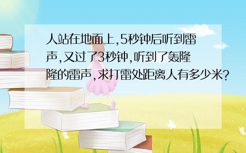 人站在地面上,5秒钟后听到雷声,又过了3秒钟,听到了轰隆隆的雷声,求打雷处距离人有多少米?