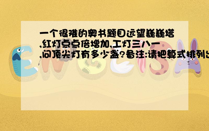 一个很难的奥书题目远望巍巍塔,红灯点点倍增加,工灯三八一,问顶尖灯有多少盏?备注:请把算式排列出来,