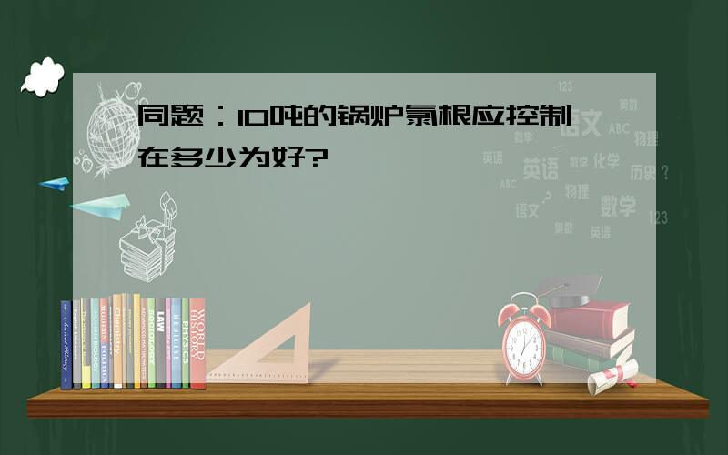 同题：10吨的锅炉氯根应控制在多少为好?