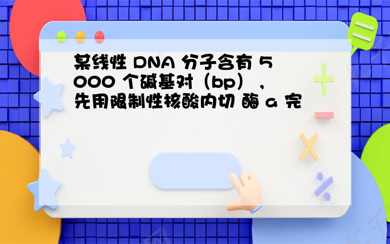 某线性 DNA 分子含有 5000 个碱基对（bp） ,先用限制性核酸内切 酶 a 完