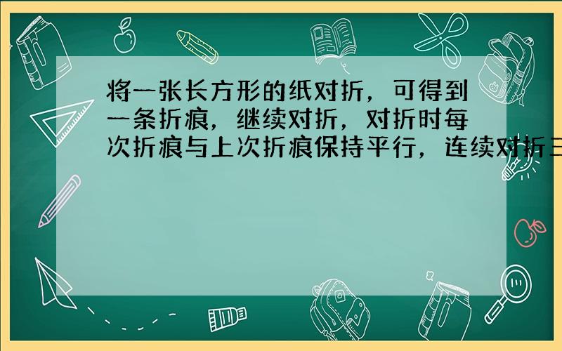 将一张长方形的纸对折，可得到一条折痕，继续对折，对折时每次折痕与上次折痕保持平行，连续对折三次后，可以得到7条折痕，对折