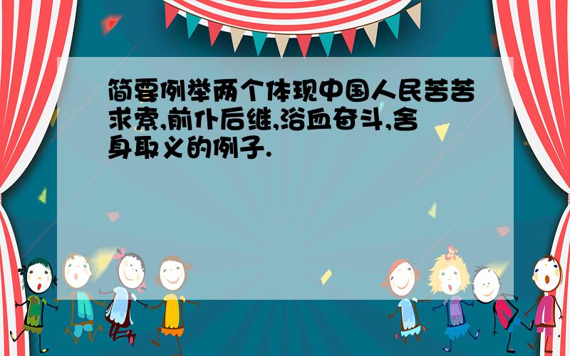 简要例举两个体现中国人民苦苦求索,前仆后继,浴血奋斗,舍身取义的例子.