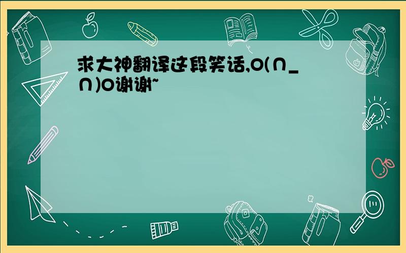 求大神翻译这段笑话,O(∩_∩)O谢谢~