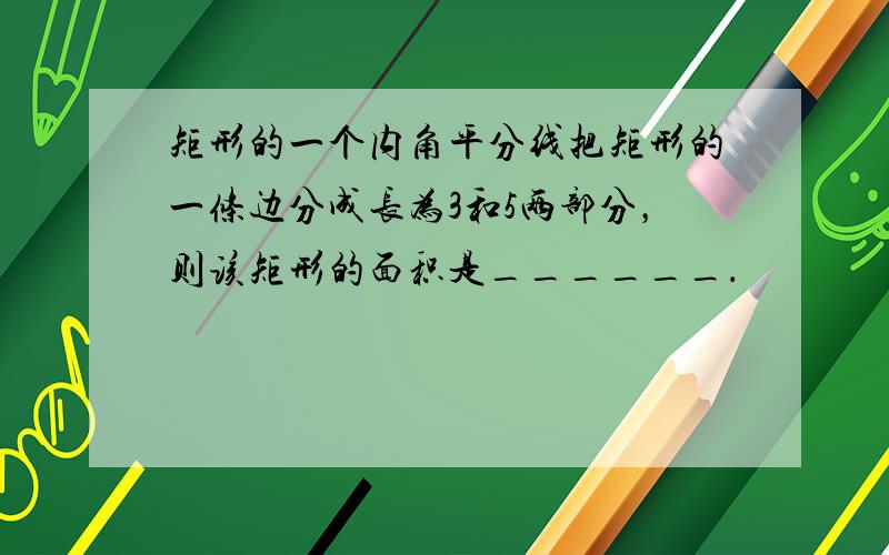 矩形的一个内角平分线把矩形的一条边分成长为3和5两部分，则该矩形的面积是______．