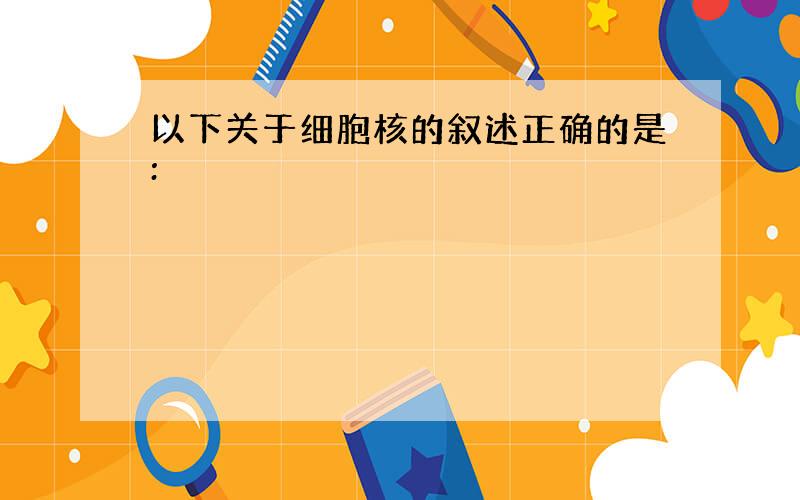 以下关于细胞核的叙述正确的是: