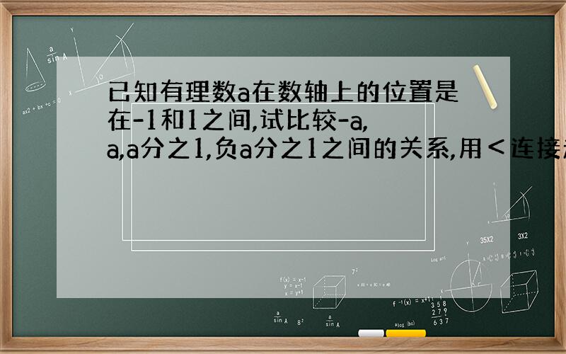 已知有理数a在数轴上的位置是在-1和1之间,试比较-a,a,a分之1,负a分之1之间的关系,用＜连接起来.