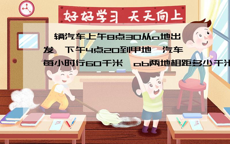 一辆汽车上午8点30从a地出发,下午4点20到甲地,汽车每小时行60千米,ab两地相距多少千米?