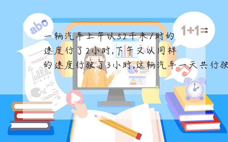 一辆汽车上午以52千米/时的速度行了2小时,下午又以同样的速度行驶了3小时,这辆汽车一天共行驶了多少路程?