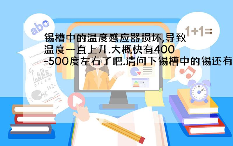 锡槽中的温度感应器损坏,导致温度一直上升.大概快有400-500度左右了吧.请问下锡槽中的锡还有用么?