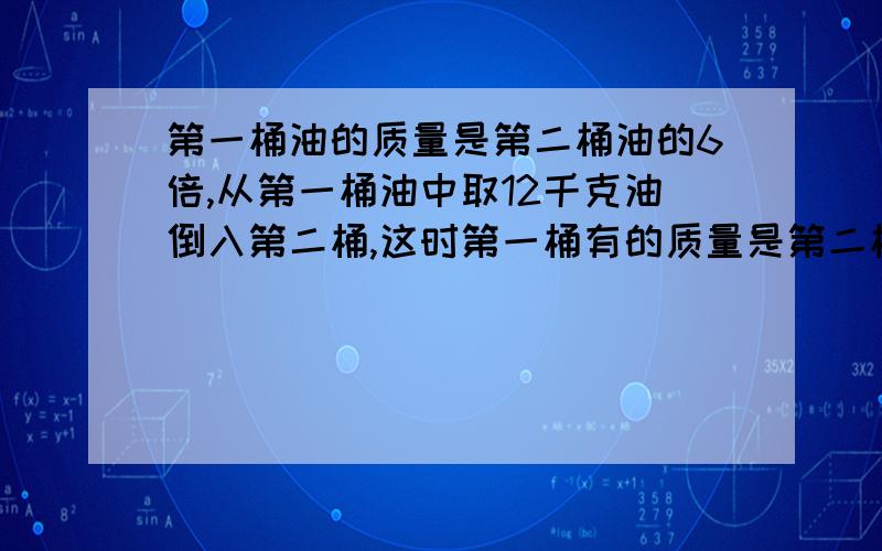 第一桶油的质量是第二桶油的6倍,从第一桶油中取12千克油倒入第二桶,这时第一桶有的质量是第二桶油的四倍.第一桶油原来有多