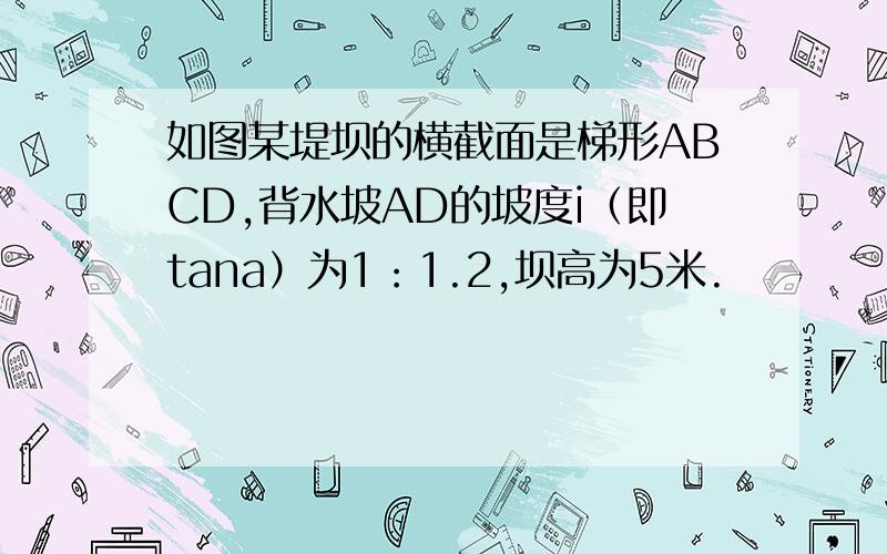 如图某堤坝的横截面是梯形ABCD,背水坡AD的坡度i（即tana）为1：1.2,坝高为5米.