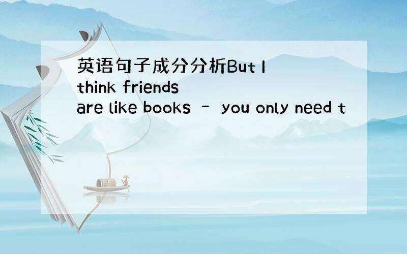 英语句子成分分析But I think friends are like books – you only need t