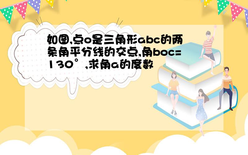 如图,点o是三角形abc的两条角平分线的交点,角boc=130°,求角a的度数