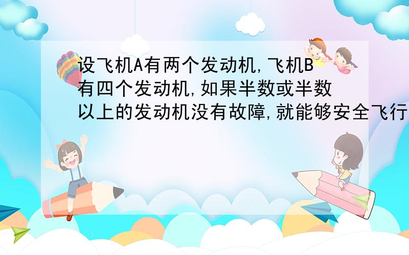 设飞机A有两个发动机,飞机B有四个发动机,如果半数或半数以上的发动机没有故障,就能够安全飞行,现设各个